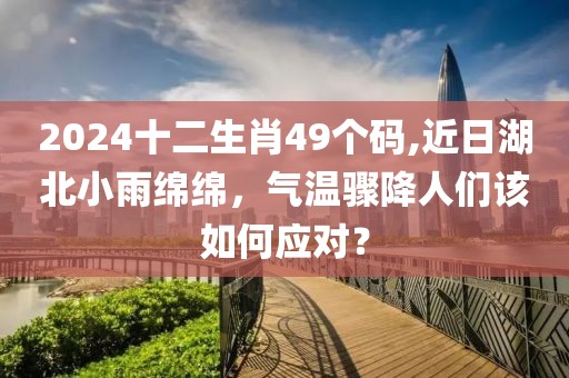 2024十二生肖49个码,近日湖北小雨绵绵，气温骤降人们该如何应对？
