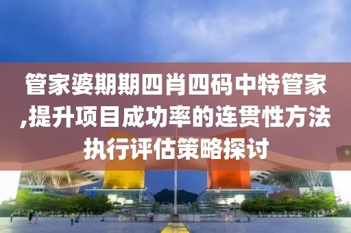 管家婆期期四肖四码中特管家,提升项目成功率的连贯性方法执行评估策略探讨