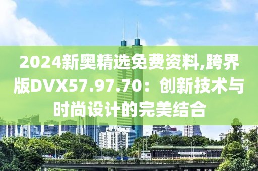 2024新奥精选免费资料,跨界版DVX57.97.70：创新技术与时尚设计的完美结合