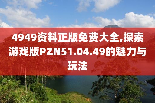 4949资料正版免费大全,探索游戏版PZN51.04.49的魅力与玩法