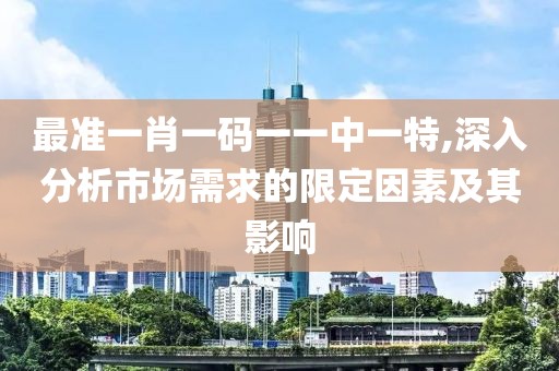 最准一肖一码一一中一特,深入分析市场需求的限定因素及其影响
