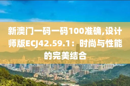 新澳门一码一码100准确,设计师版ECJ42.59.1：时尚与性能的完美结合
