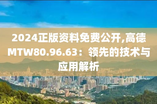 2024正版资料免费公开,高德MTW80.96.63：领先的技术与应用解析