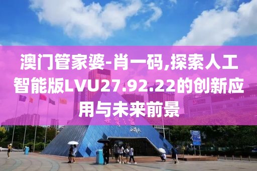 澳门管家婆-肖一码,探索人工智能版LVU27.92.22的创新应用与未来前景