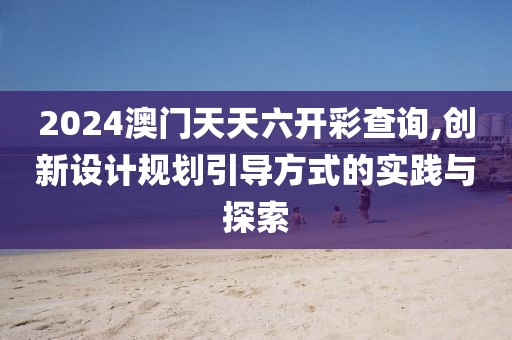 2024澳门天天六开彩查询,创新设计规划引导方式的实践与探索
