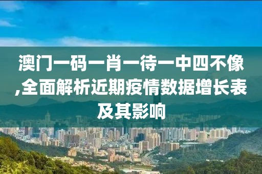 澳门一码一肖一待一中四不像,全面解析近期疫情数据增长表及其影响