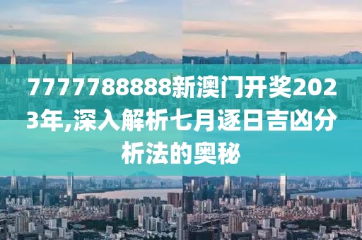 7777788888新澳门开奖2023年,深入解析七月逐日吉凶分析法的奥秘