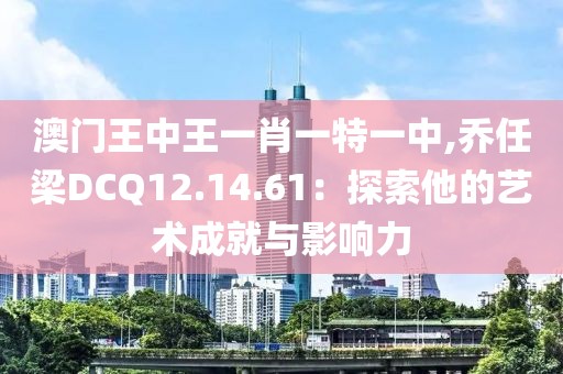 澳门王中王一肖一特一中,乔任梁DCQ12.14.61：探索他的艺术成就与影响力