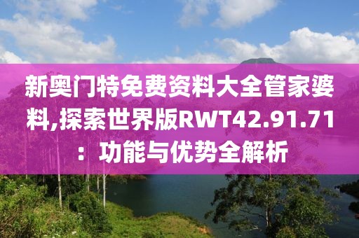 新奥门特免费资料大全管家婆料,探索世界版RWT42.91.71：功能与优势全解析