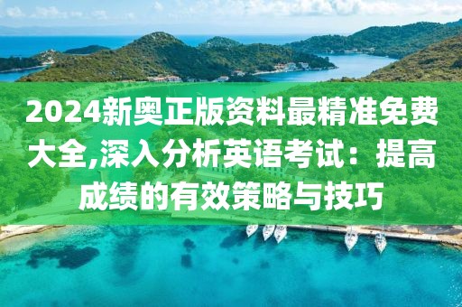 2024新奥正版资料最精准免费大全,深入分析英语考试：提高成绩的有效策略与技巧