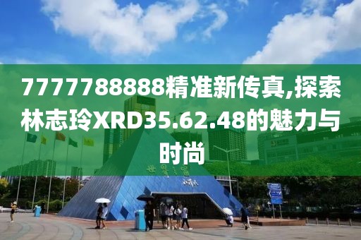 7777788888精准新传真,探索林志玲XRD35.62.48的魅力与时尚