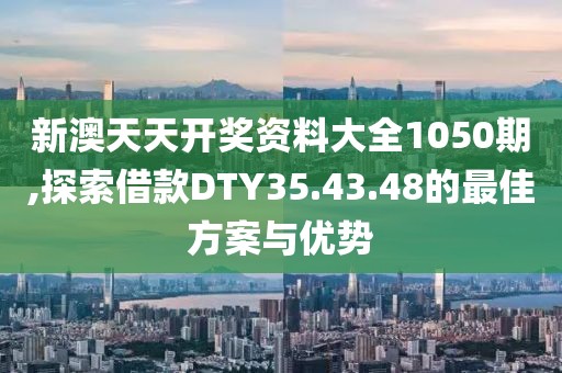 新澳天天开奖资料大全1050期,探索借款DTY35.43.48的最佳方案与优势