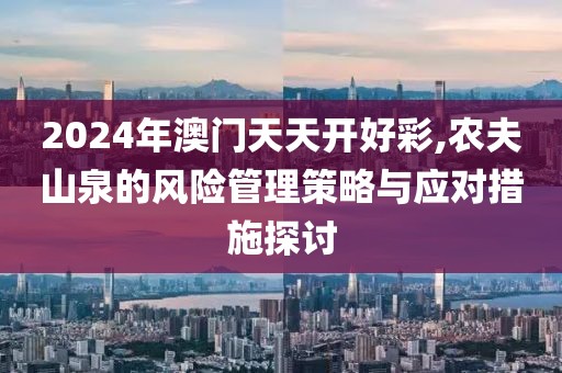 2024年澳门天天开好彩,农夫山泉的风险管理策略与应对措施探讨