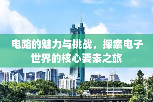 电路的魅力与挑战，探索电子世界的核心要素之旅