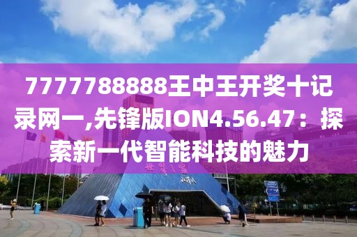 7777788888王中王开奖十记录网一,先锋版ION4.56.47：探索新一代智能科技的魅力