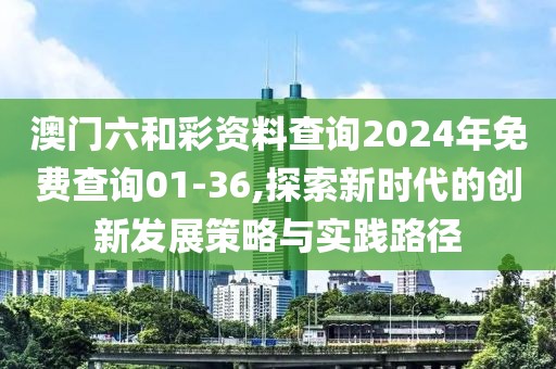 澳门六和彩资料查询2024年免费查询01-36,探索新时代的创新发展策略与实践路径