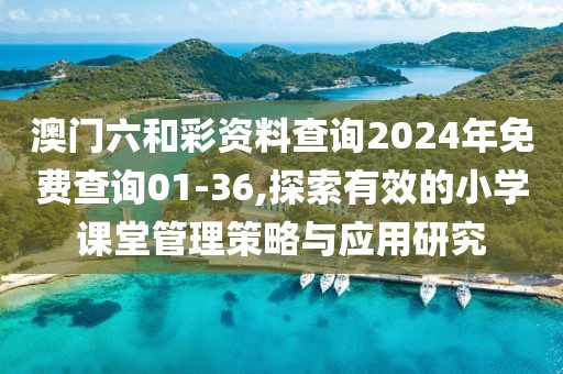 澳门六和彩资料查询2024年免费查询01-36,探索有效的小学课堂管理策略与应用研究