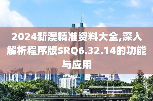 2024新澳精准资料大全,深入解析程序版SRQ6.32.14的功能与应用