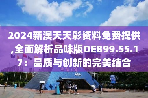 2024新澳天天彩资料免费提供,全面解析品味版OEB99.55.17：品质与创新的完美结合