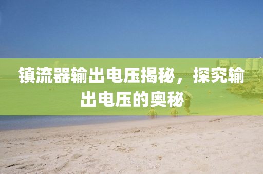 镇流器输出电压揭秘，探究输出电压的奥秘