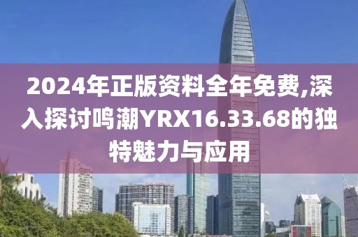 2024年正版资料全年免费,深入探讨鸣潮YRX16.33.68的独特魅力与应用