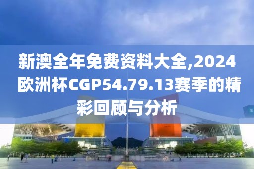 新澳全年免费资料大全,2024 欧洲杯CGP54.79.13赛季的精彩回顾与分析