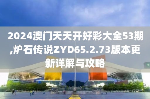 2024澳门天天开好彩大全53期,炉石传说ZYD65.2.73版本更新详解与攻略