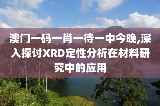 澳门一码一肖一待一中今晚,深入探讨XRD定性分析在材料研究中的应用