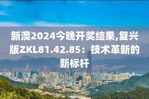 新澳2024今晚开奖结果,复兴版ZKL81.42.85：技术革新的新标杆