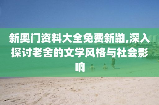 新奥门资料大全免费新鼬,深入探讨老舍的文学风格与社会影响