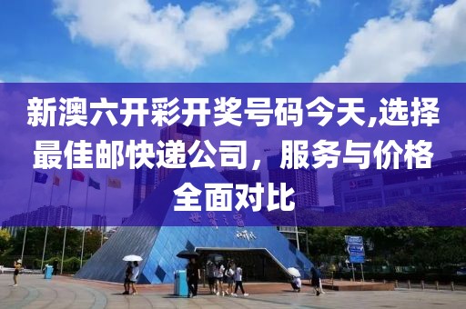 新澳六开彩开奖号码今天,选择最佳邮快递公司，服务与价格全面对比