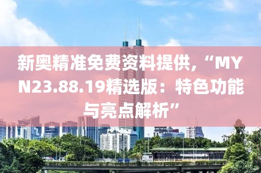 新奥精准免费资料提供,“MYN23.88.19精选版：特色功能与亮点解析”
