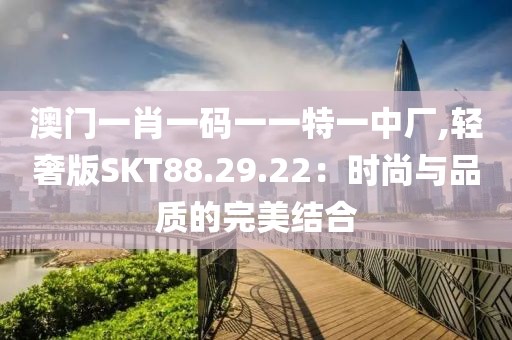 澳门一肖一码一一特一中厂,轻奢版SKT88.29.22：时尚与品质的完美结合