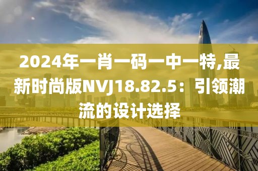 2024年一肖一码一中一特,最新时尚版NVJ18.82.5：引领潮流的设计选择