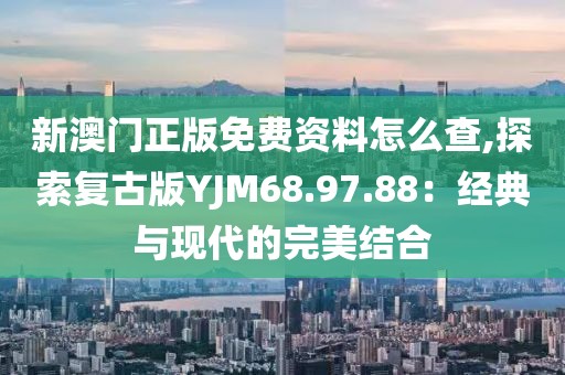 新澳门正版免费资料怎么查,探索复古版YJM68.97.88：经典与现代的完美结合