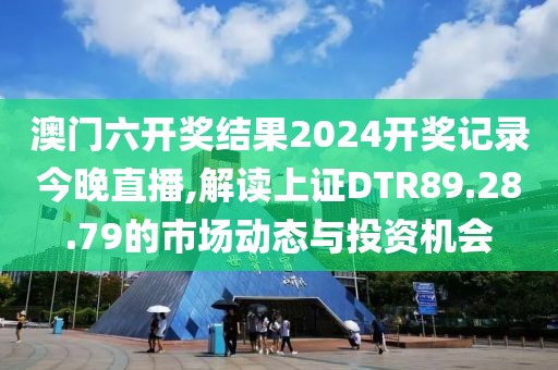 澳门六开奖结果2024开奖记录今晚直播,解读上证DTR89.28.79的市场动态与投资机会