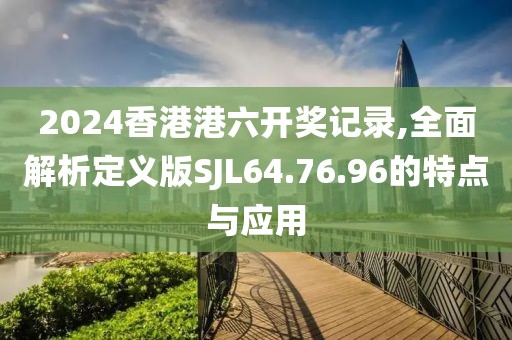2024香港港六开奖记录,全面解析定义版SJL64.76.96的特点与应用