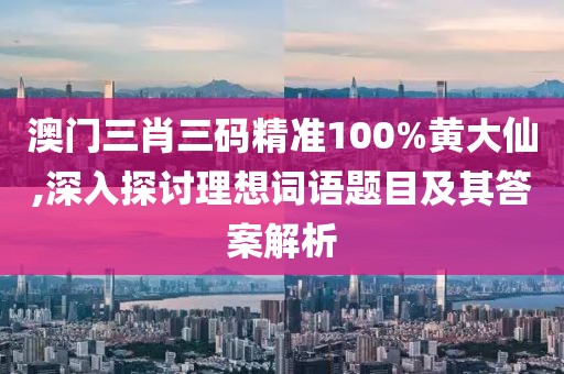 澳门三肖三码精准100%黄大仙,深入探讨理想词语题目及其答案解析