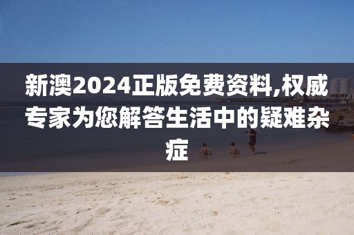 新澳2024正版免费资料,权威专家为您解答生活中的疑难杂症