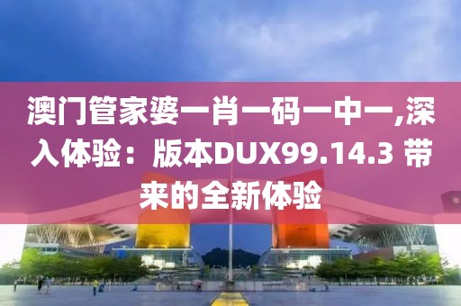 澳门管家婆一肖一码一中一,深入体验：版本DUX99.14.3 带来的全新体验