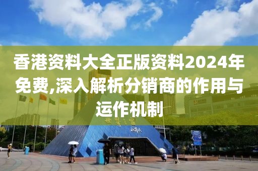 香港资料大全正版资料2024年免费,深入解析分销商的作用与运作机制
