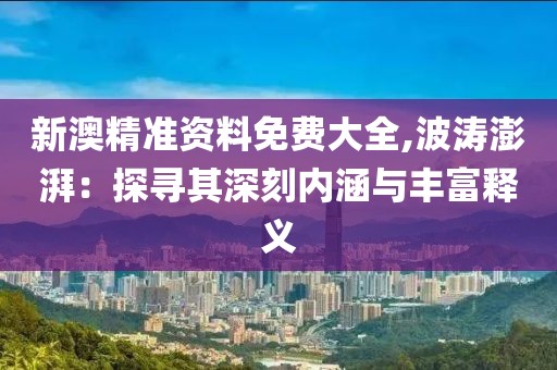 新澳精准资料免费大全,波涛澎湃：探寻其深刻内涵与丰富释义
