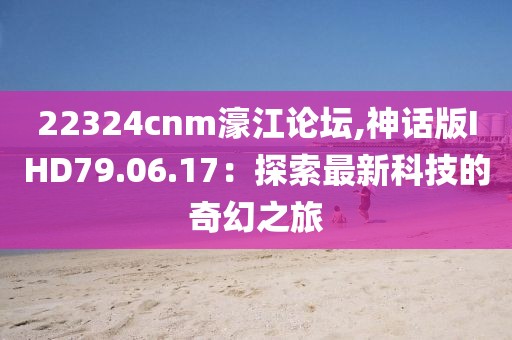 22324cnm濠江论坛,神话版IHD79.06.17：探索最新科技的奇幻之旅