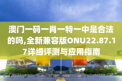 澳门一码一肖一特一中是合法的吗,全新兼容版ONU22.87.17详细评测与应用指南