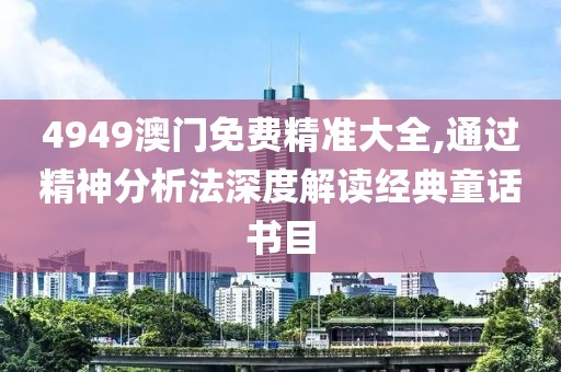 4949澳门免费精准大全,通过精神分析法深度解读经典童话书目