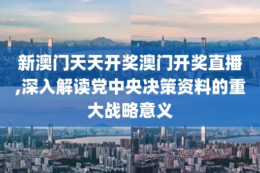 新澳门天天开奖澳门开奖直播,深入解读党中央决策资料的重大战略意义