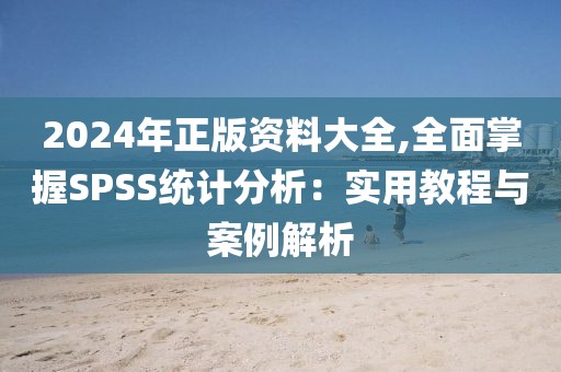 2024年正版资料大全,全面掌握SPSS统计分析：实用教程与案例解析