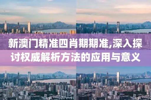 新澳门精准四肖期期准,深入探讨权威解析方法的应用与意义