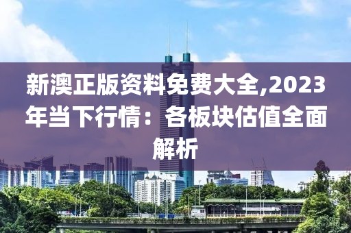 新澳正版资料免费大全,2023年当下行情：各板块估值全面解析