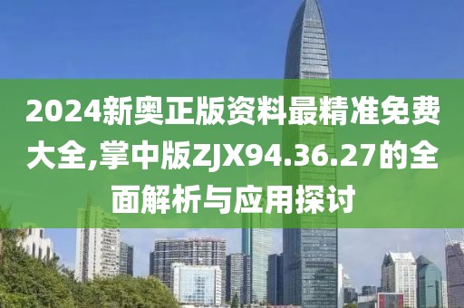 2024新奥正版资料最精准免费大全,掌中版ZJX94.36.27的全面解析与应用探讨